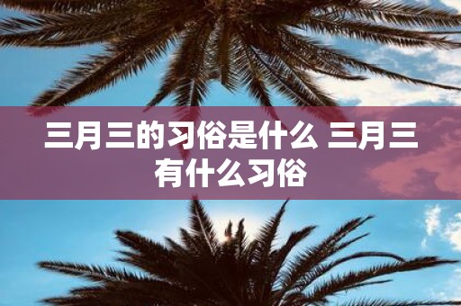 三月三的习俗是什么 三月三有什么习俗