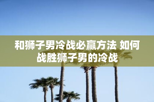 和狮子男冷战必赢方法 如何战胜狮子男的冷战