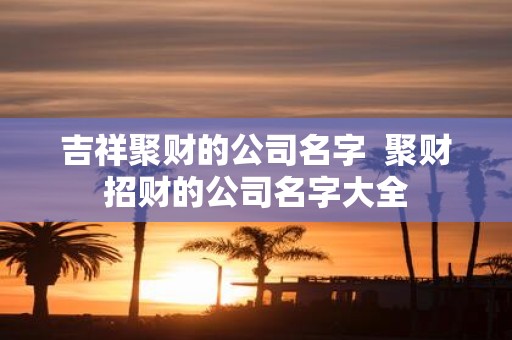吉祥聚财的公司名字 聚财招财的公司名字大全