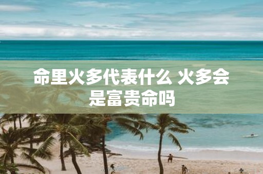 命里火多代表什么 火多会是富贵命吗