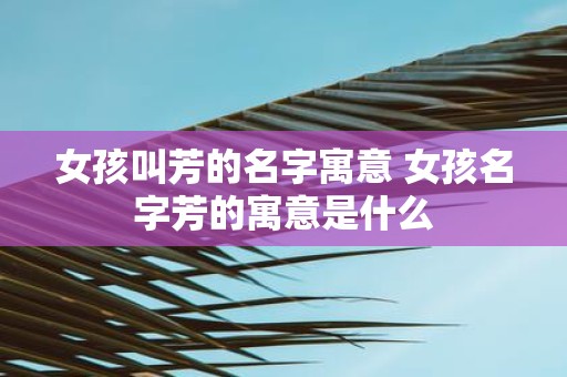 女孩叫芳的名字寓意 女孩名字芳的寓意是什么