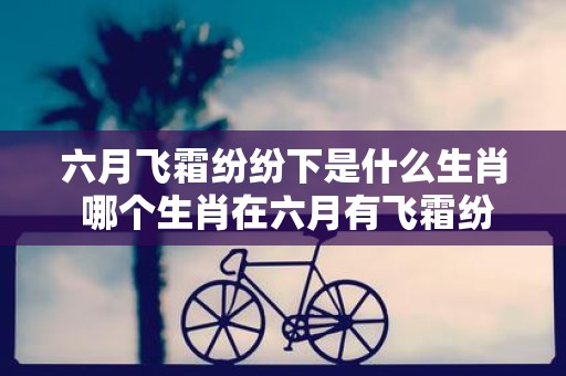 六月飞霜纷纷下是什么生肖 哪个生肖在六月有飞霜纷纷的现象