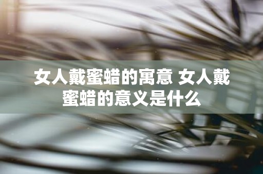 女人戴蜜蜡的寓意 女人戴蜜蜡的意义是什么