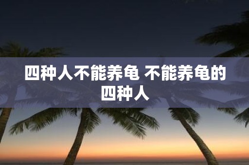 四种人不能养龟 不能养龟的四种人