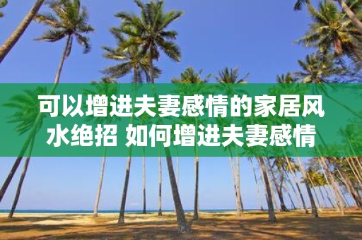 可以增进夫妻感情的家居风水绝招 如何增进夫妻感情