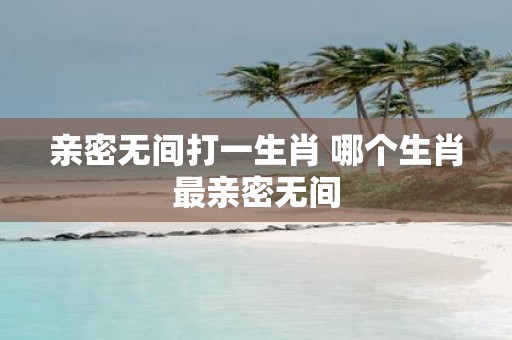 亲密无间打一生肖 哪个生肖最亲密无间