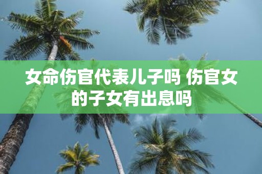 女命伤官代表儿子吗 伤官女的子女有出息吗