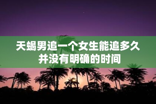 天蝎男追一个女生能追多久 并没有明确的时间