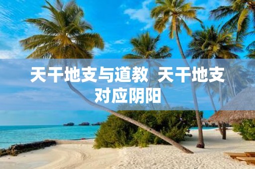 天干地支与道教 天干地支对应阴阳