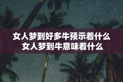 女人梦到好多牛预示着什么 女人梦到牛意味着什么