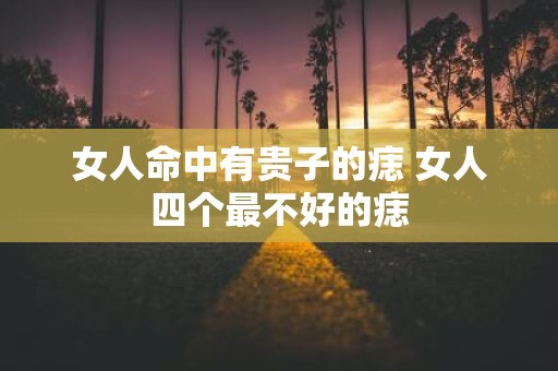 女人命中有贵子的痣 女人四个最不好的痣