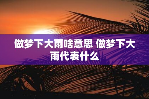 做梦下大雨啥意思 做梦下大雨代表什么