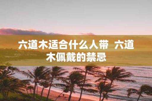 六道木适合什么人带 六道木佩戴的禁忌