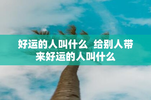 好运的人叫什么 给别人带来好运的人叫什么