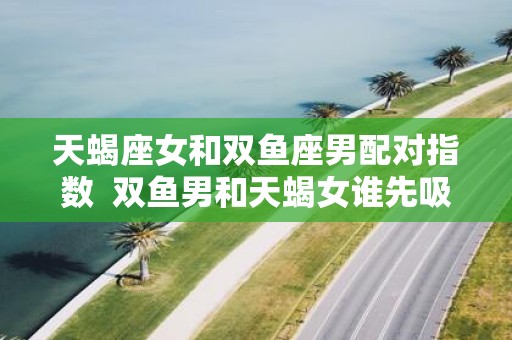 天蝎座女和双鱼座男配对指数 双鱼男和天蝎女谁先吸引谁