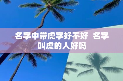 名字中带虎字好不好 名字叫虎的人好吗