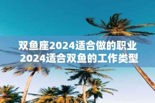双鱼座2025适合做的职业 2025适合双鱼的工作类型