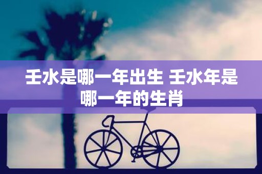 壬水是哪一年出生 壬水年是哪一年的生肖