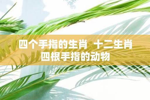 四个手指的生肖 十二生肖四根手指的动物