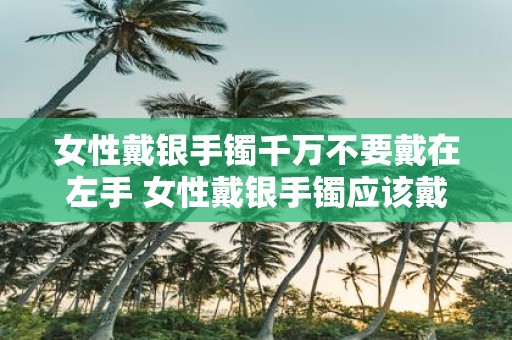 女性戴银手镯千万不要戴在左手 女性戴银手镯应该戴在哪只手