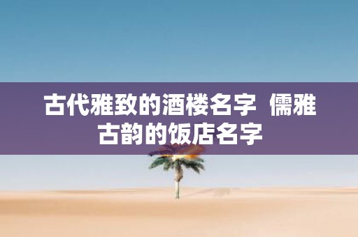 古代雅致的酒楼名字 儒雅古韵的饭店名字