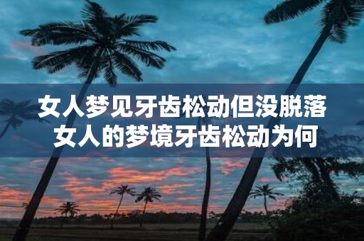 女人梦见牙齿松动但没脱落 女人的梦境牙齿松动为何未脱落