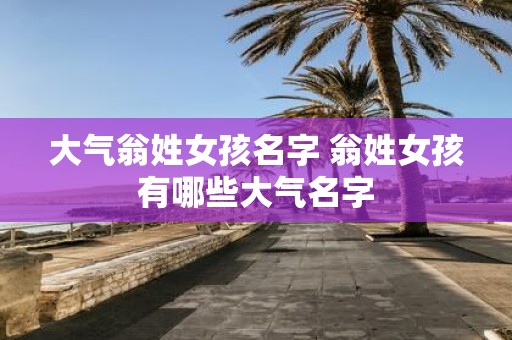大气翁姓女孩名字 翁姓女孩有哪些大气名字