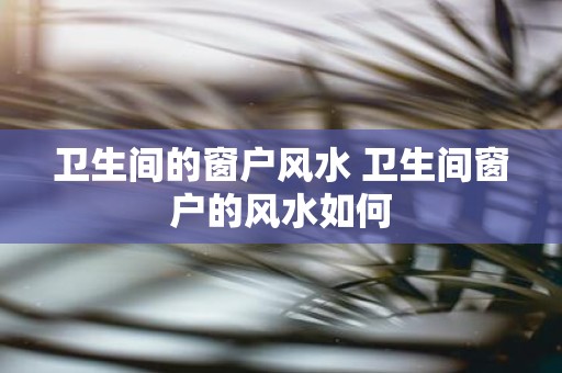 卫生间的窗户风水 卫生间窗户的风水如何