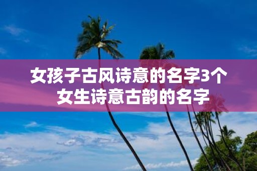 女孩子古风诗意的名字3个 女生诗意古韵的名字