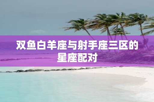 双鱼白羊座与射手座三区的星座配对