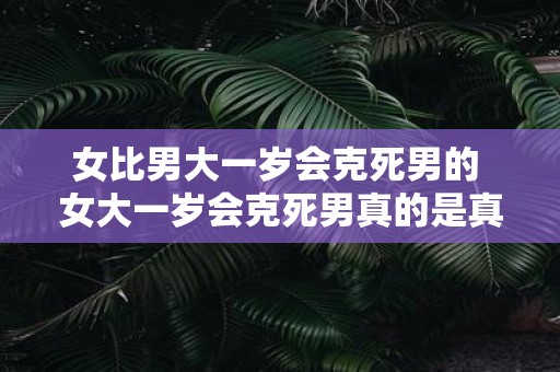 女比男大一岁会克死男的 女大一岁会克死男真的是真的吗