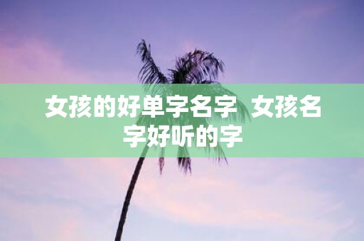 女孩的好单字名字 女孩名字好听的字