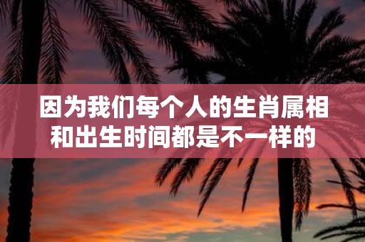 因为我们每个人的生肖属相和出生时间都是不一样的