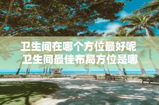 卫生间在哪个方位最好呢 卫生间最佳布局方位是哪