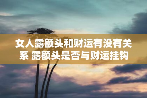 女人露额头和财运有没有关系 露额头是否与财运挂钩