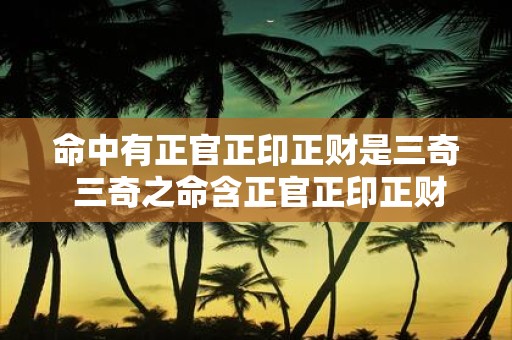 命中有正官正印正财是三奇 三奇之命含正官正印正财