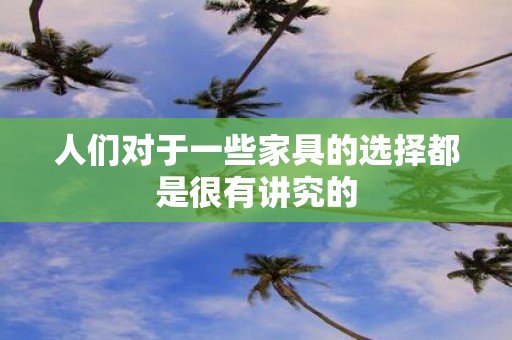 人们对于一些家具的选择都是很有讲究的