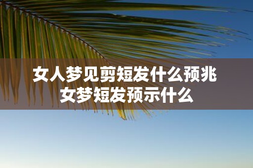 女人梦见剪短发什么预兆 女梦短发预示什么