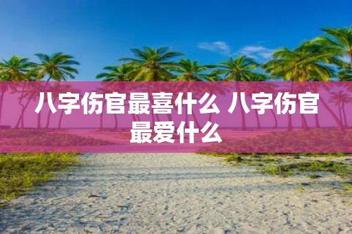 八字伤官最喜什么 八字伤官最爱什么