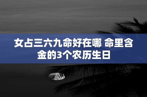 女占三六九命好在哪 命里含金的3个农历生日