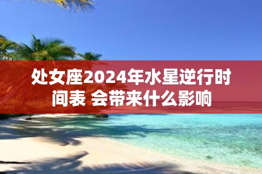 处女座2025年水星逆行时间表 会带来什么影响
