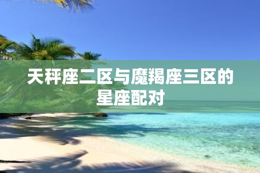 天秤座二区与魔羯座三区的星座配对