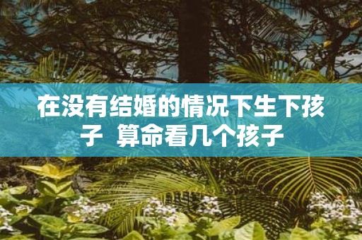 在没有结婚的情况下生下孩子 算命看几个孩子