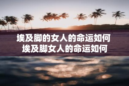 埃及脚的女人的命运如何 埃及脚女人的命运如何