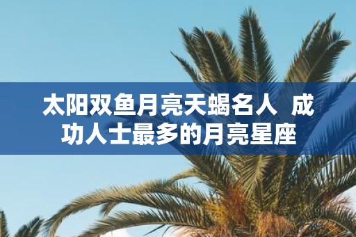 太阳双鱼月亮天蝎名人 成功人士最多的月亮星座