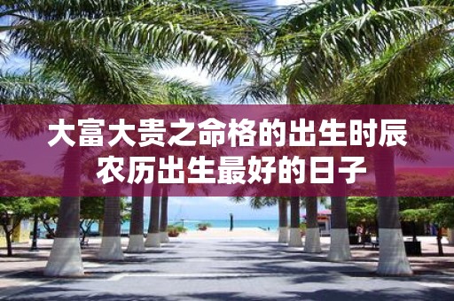 大富大贵之命格的出生时辰 农历出生最好的日子