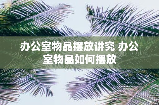 办公室物品摆放讲究 办公室物品如何摆放