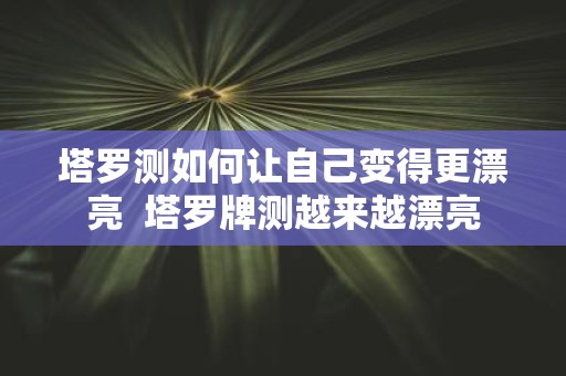 塔罗测如何让自己变得更漂亮 塔罗牌测越来越漂亮