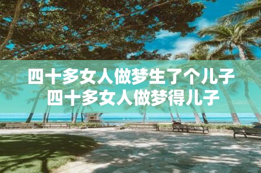 四十多女人做梦生了个儿子 四十多女人做梦得儿子