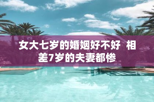 女大七岁的婚姻好不好 相差7岁的夫妻都惨